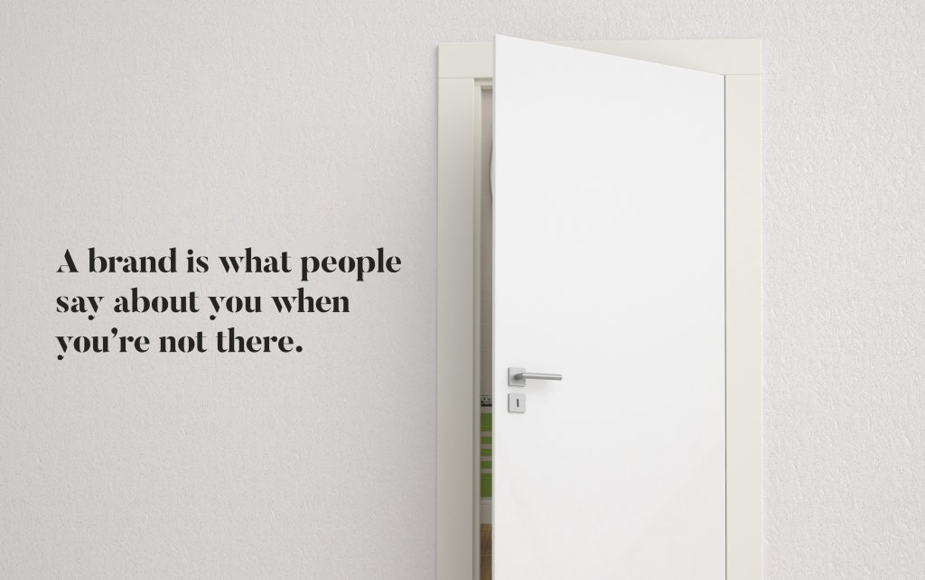 A brand is what people say about you when you’re not there.